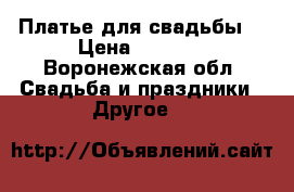 Платье для свадьбы. › Цена ­ 5 000 - Воронежская обл. Свадьба и праздники » Другое   